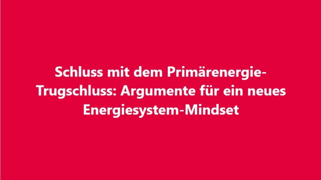 Schluss mit dem Primärenergie-Trugschluss. Nutzen wir Nutzenergie!