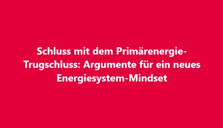 Schluss mit dem Primärenergie-Trugschluss. Nutzen wir Nutzenergie!